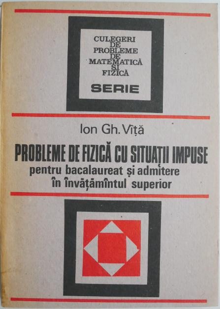 Probleme de fizica cu situatii impuse pentru bacalaureat si admitere in invatamantul superior &ndash; Ion Gh. Vita