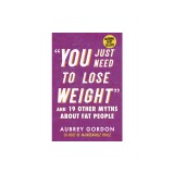 &quot;&quot;You Just Need to Lose Weight&quot;&quot;: And 19 Other Myths about Fat People