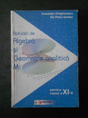 INOCENTIU DRAGHICESCU - APLICATII DE ALGEBRA SI GEOMETRIE ANALITICA M1 clasa XI foto