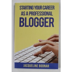 STARTING YOUR CAREER AS A PROFESSIONAL BLOGGER by JAQUELINE BODNAR , 2013