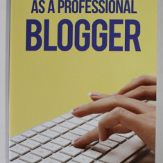 STARTING YOUR CAREER AS A PROFESSIONAL BLOGGER by JAQUELINE BODNAR , 2013
