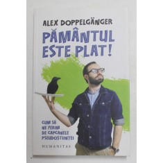 PAMANTUL ESTE PLAT ! - CUM SA NE FERIM DE CAPCANELE PSEUDOSTIINTEI de ALEX DOPPELGANGER , 2019
