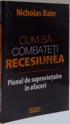 CUM SA COMBATETI RECESIUNEA , PLANUL DE SUPRAVIETUIRE IN AFACERI de NICHOLAS BATE , 2008 foto