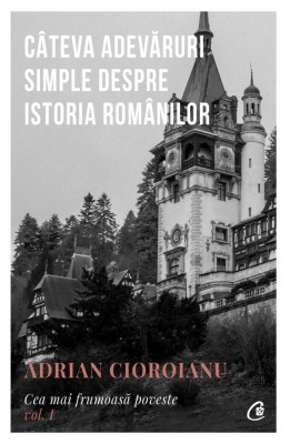 Cateva Adevaruri Simple Despre Istoria Romanilor, Adrian Cioroianu - Editura Curtea Veche foto
