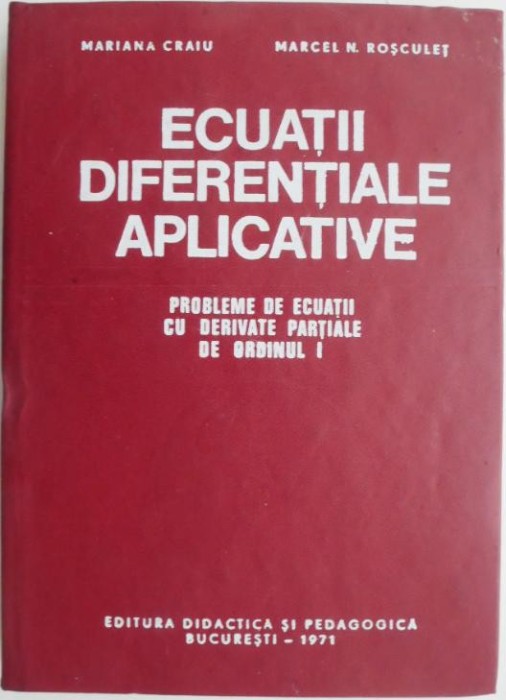 Ecuatii diferentiale aplicative. Probleme de ecuatii cu derivate partiale de ordinul I &ndash; Mariana Craiu, Marcel N. Rosculet