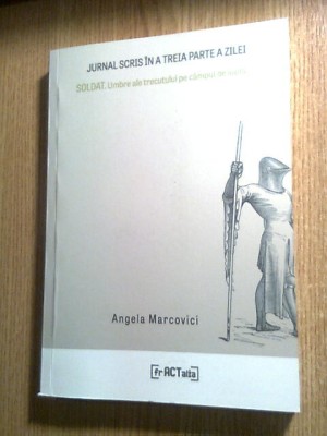 Angela Marcovici [Marinescu] - Jurnal scris in a treia parte a zilei &amp;amp; SOLDAT. Umbre ale trecutului pe campul de lupta (Editura frACTalia, 2019) foto