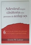 ADEVARUL DESPRE CASATORIA INTRE PERSOANE DE ACELASI SEX , 6 LUCURI PE CARE TREBUIE SA LE STII ...de ERWIN W. LUTZER , 2007