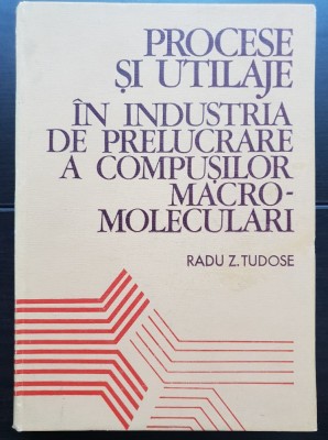 Procese și utilaje &amp;icirc;n industria de prelucrare a compușilor macro-moleculari - Radu Z. Tudose foto