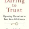 Daring to Trust: Opening Ourselves to Real Love and Intimacy