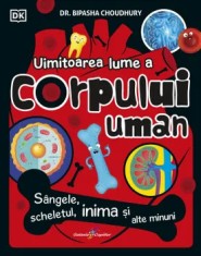 Uimitoarea lume a corpului uman. Sangele, scheletul, inima si alte minuni/Dr. Bipasha Choudhury