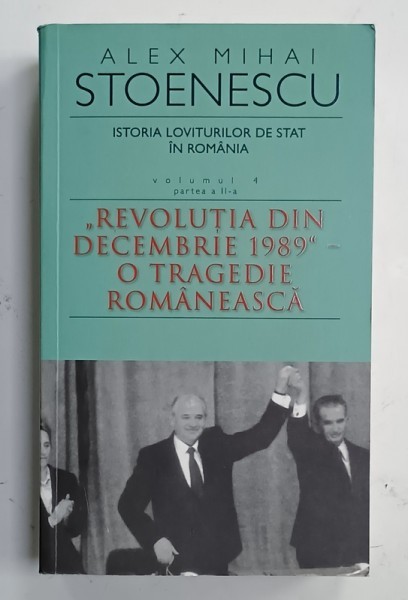 ISTORIA LOVITURILOR DE STAT IN ROMANIA , VOLUMUL 4 : PARTEA A - II -A &#039; REVOLUTIA DIN DECEMBRIE 1989 &#039; - O TRAGEDIE ROMANEASCA de ALEX MIHAI STOENESCU
