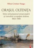Orasul Oltenita. Intre entuziasmul emanciparii si tumultul ocupatiei straine 1853-1918 - Mihai-Cristian Neagu
