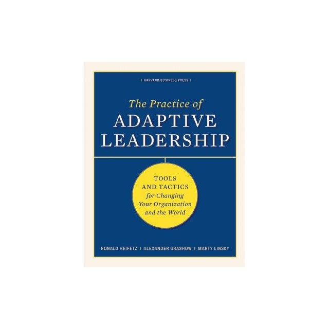 The Practice of Adaptive Leadership: Tools and Tactics for Changing Your Organization and the World