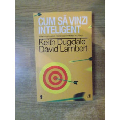 CUM SA VINZI INTELIGENT, STRATEGII DE VIITOR PENTRU CLIENTI MEREU MULTUMITI de KEITH DUGDALE, DAVID LAMBERT 2014