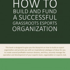 How to Build and Fund A Successful Grassroots Esports Organization: This book is designed to give you the blueprint on how to build an esport organiza