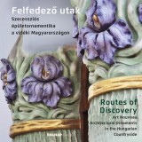 Felfedező utak - Routes of Discovery - Szecesszi&oacute;s &eacute;p&uuml;letornamentika a vid&eacute;ki Magyarorsz&aacute;gon - Art Noveau Architectural Ornaments in the Hungarian Cou