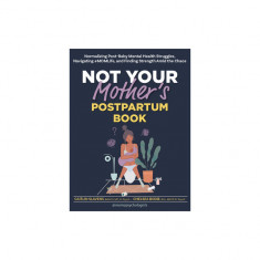 Not Your Mother's Postpartum Book: Normalizing Post-Baby Mental Health Struggles, Navigating #Momlife, and Finding Strength Amid the Chaos