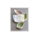 Pinch Your Pottery: The Art &amp; Craft of Making Pinch Pots