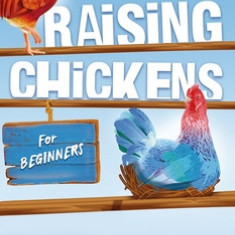 Raising Chickens for Beginners: A Step-by-Step Guide to Raising Happy Backyard Chickens in as Little as 30 Days