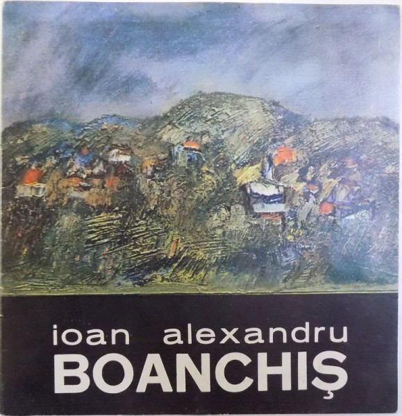 IOAN ALEXANDRU BOANCHIS , CATALOG DE EXPOZITIE LA GALERIA &quot; CAMINUL ARTEI &quot; - BUCURESTI , NOIEMBRIE - DECEMBRIE , 1985