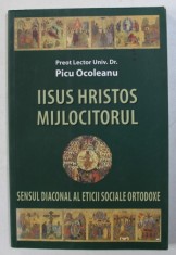IISUS HRISTOS MIJLOCITORUL - SENSUL DIACONAL AL ETICII SOCIALE ORTODOXE de PICU OCOLEANU , 2008 foto