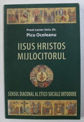 IISUS HRISTOS MIJLOCITORUL - SENSUL DIACONAL AL ETICII SOCIALE ORTODOXE de PICU OCOLEANU , 2008 foto