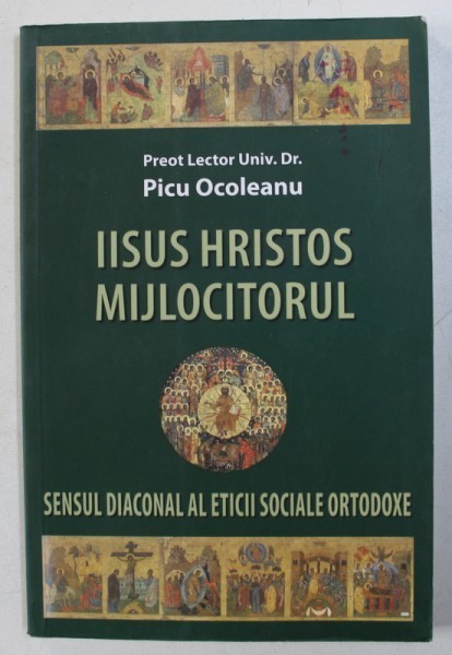 IISUS HRISTOS MIJLOCITORUL - SENSUL DIACONAL AL ETICII SOCIALE ORTODOXE de PICU OCOLEANU , 2008