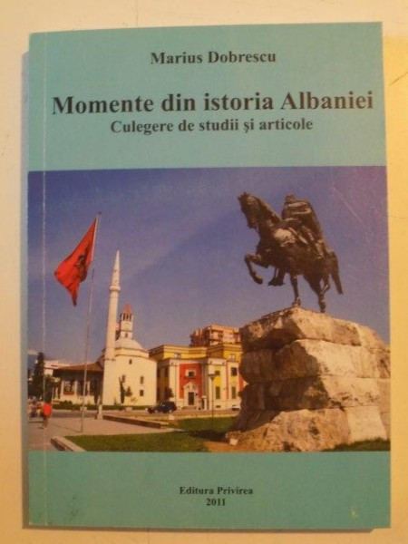 MOMENTE DIN ISTORIA ALBANIEI , CULEGERE DE STUDII SI ARTICOLE de MARIUS DOBRESCU , 2011