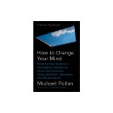 How to Change Your Mind: What the New Science of Psychedelics Teaches Us about Consciousness, Dying, Addiction, Depression, and Transcendence