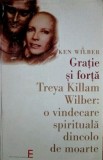 Gratie si forta. Treya Killam Wilber: o vindecare spirituala dincolo de moarte - Ken Wilber