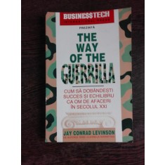 THE WAY OF THE GUERRILLA. CUM SA DOBANDESTI SUCCES SI ECHILIBRU CA OM DE AFACERI IN SECOLUL XXI - JAY CONRAD LEVINSON