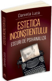 Estetica Inconstientului: Eseuri de Psihanaliza - Daniela Luca - Psihologie