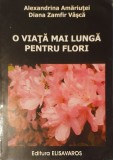 O Viata Mai Lunga Pentru Flori, Alexandrina Amariutei, Diana Zamfir Vasca, 2007 (Ingrijirea Florilor, Floricultura, Plante Ornamentale Decorative)