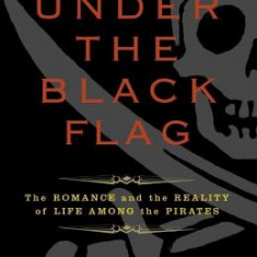 Under the Black Flag: The Romance and the Reality of Life Among the Pirates