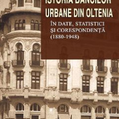 Istoria bancilor urbane din Oltenia in date, statistici si corespondenta (1880-1948) - Georgeta Ghionea