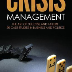 Crisis Management: The Art of Success & Failure: 30 Case Studies in Business & Politics