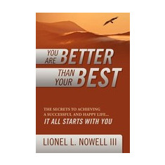 You Are Better Than Your Best: The Secrets to Achieving a Successful and Happy Life... It All Starts with You