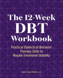 The 12-Week Dbt Workbook: Practical Dialectical Behavior Therapy Skills to Regain Emotional Stability