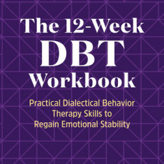 The 12-Week Dbt Workbook: Practical Dialectical Behavior Therapy Skills to Regain Emotional Stability