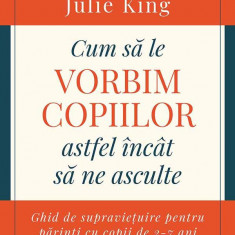 Cum Sa Le Vorbim Copiilor Astfel Incat Sa Ne Asculte, Julie King,Joanna Faber - Editura Curtea Veche