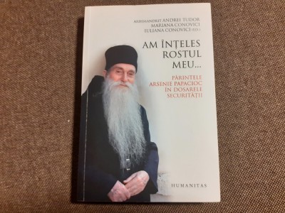 Arhimandrit Andrei Tudor et al. - Am &amp;icirc;nțeles rostul meu... Părintele Arsenie Papacioc &amp;icirc;n dosarele Securității foto