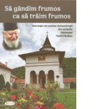Sa gandim frumos ca sa traim frumos. Antologie de cuvinte duhovnicesti din scrierile Parintelui Teofil Paraian - Teofil Paraian
