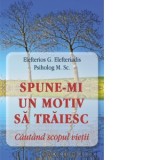 Spune-mi un motiv sa traiesc. Cautand scopul vietii - Cristian Spatarelu, Eleftherios G. Eleftheriadis