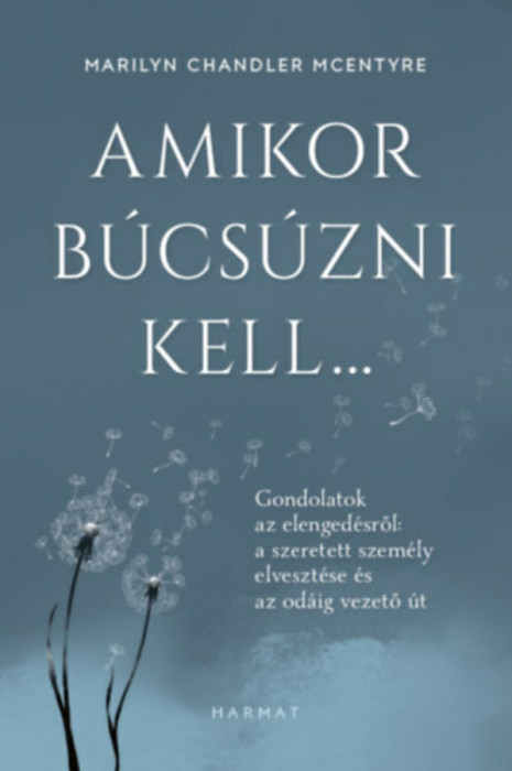 Amikor b&uacute;cs&uacute;zni kell... - Gondolatok az elenged&eacute;sről: a szeretett szem&eacute;ly elveszt&eacute;se &eacute;s az od&aacute;ig vezető &uacute;t - Marilyn Chandler Mcentyre