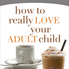 How to Really Love Your Adult Child: Building a Healthy Relationship in a Changing World