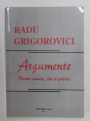 ARGUMENTE - DESPRE OAMENI , IDEI SI POLITICI de RADU GRIGOROVICI , 2011 foto