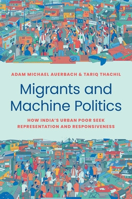 Migrants and Machine Politics: How India&#039;s Urban Poor Seek Representation and Responsiveness