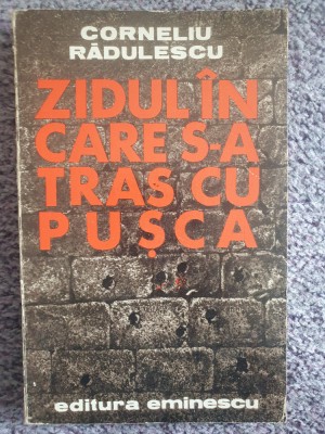 Zidul in care s-a tras cu pusca, Corneliu Radulescu, Ed Eminescu 1979, 232 pag foto