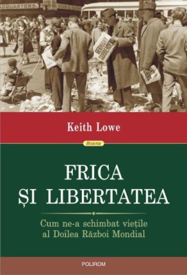 Frica si libertatea. Cum ne-a schimbat vietile al Doilea Razboi Mondial &amp;ndash; Keith Lowe foto