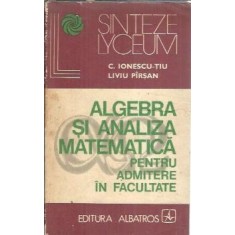 Algebra si analiza matematica pentru admitere in facultate - Constantin Ionescu Tiu, Liviu Pirsan